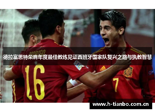 德拉富恩特荣膺年度最佳教练见证西班牙国家队复兴之路与执教智慧