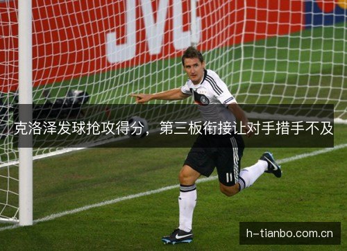 克洛泽发球抢攻得分，第三板衔接让对手措手不及