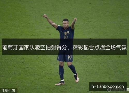 葡萄牙国家队凌空抽射得分，精彩配合点燃全场气氛