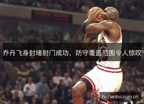 乔丹飞身封堵射门成功，防守覆盖范围令人惊叹