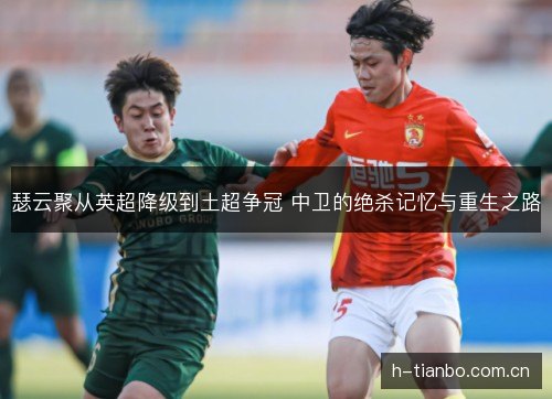 瑟云聚从英超降级到土超争冠 中卫的绝杀记忆与重生之路 瑟云聚从英超降级到土超争冠 中卫的绝杀记忆与重生之路