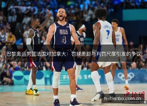 巴黎奥运男篮法国对加拿大:罚球差距与判罚尺度引发的争议 巴黎奥运男篮法国对加拿大:罚球差距与判罚尺度引发的争议